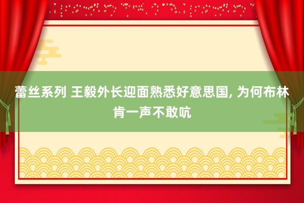 蕾丝系列 王毅外长迎面熟悉好意思国, 为何布林肯一声不敢吭