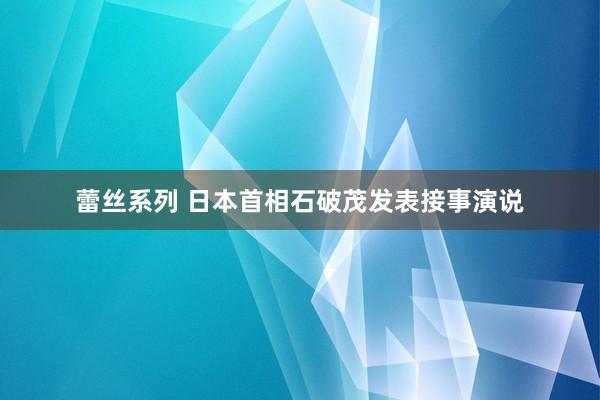 蕾丝系列 日本首相石破茂发表接事演说