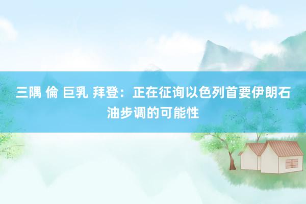 三隅 倫 巨乳 拜登:正在征询以色列首要伊朗石油步调的可能性