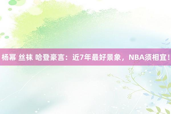 杨幂 丝袜 哈登豪言:近7年最好景象,NBA须相宜!