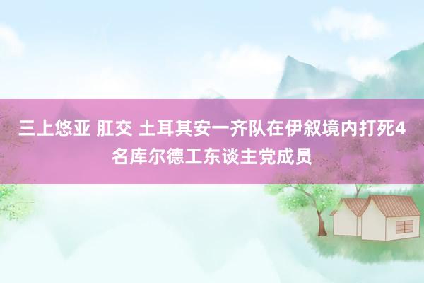 三上悠亚 肛交 土耳其安一齐队在伊叙境内打死4名库尔德工东谈主党成员