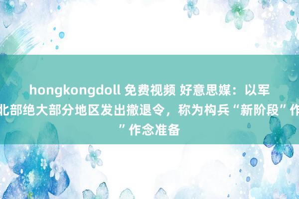 hongkongdoll 免费视频 好意思媒:以军向加沙北部绝大部分地区发出撤退令,称为构兵“新阶段”作念准备