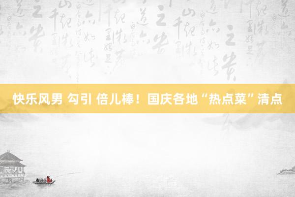 快乐风男 勾引 倍儿棒!国庆各地“热点菜”清点