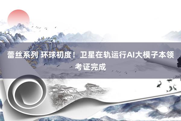 蕾丝系列 环球初度!卫星在轨运行AI大模子本领考证完成