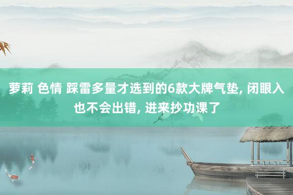 萝莉 色情 踩雷多量才选到的6款大牌气垫, 闭眼入也不会出错, 进来抄功课了