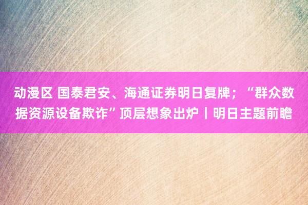 动漫区 国泰君安、海通证券明日复牌;“群众数据资源设备欺诈”顶层想象出炉丨明日主题前瞻