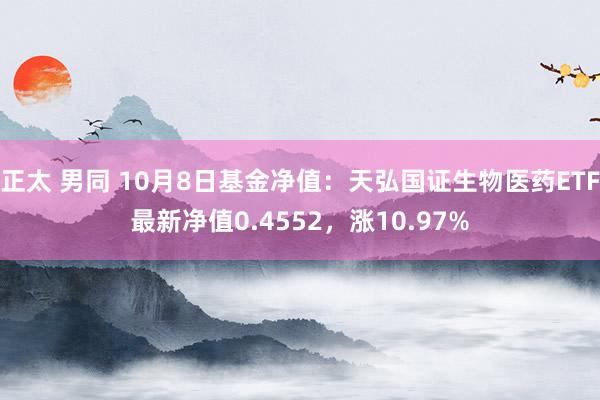 正太 男同 10月8日基金净值：天弘国证生物医药ETF最新净值0.4552，涨10.97%