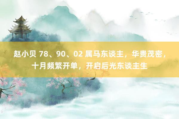 赵小贝 78、90、02 属马东谈主,华贵茂密,十月频繁开单,开启后光东谈主生