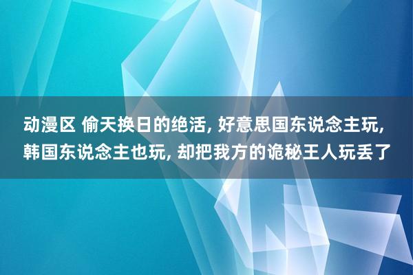 动漫区 偷天换日的绝活, 好意思国东说念主玩, 韩国东说念主也玩, 却把我方的诡秘王人玩丢了