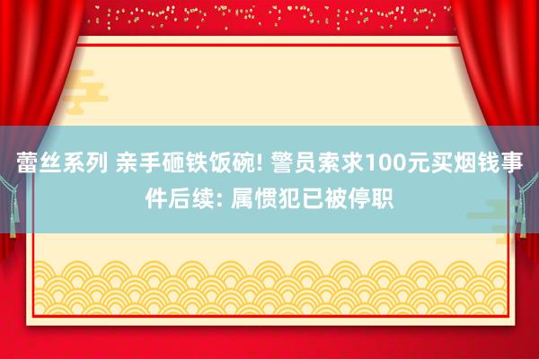 蕾丝系列 亲手砸铁饭碗! 警员索求100元买烟钱事件后续: 属惯犯已被停职
