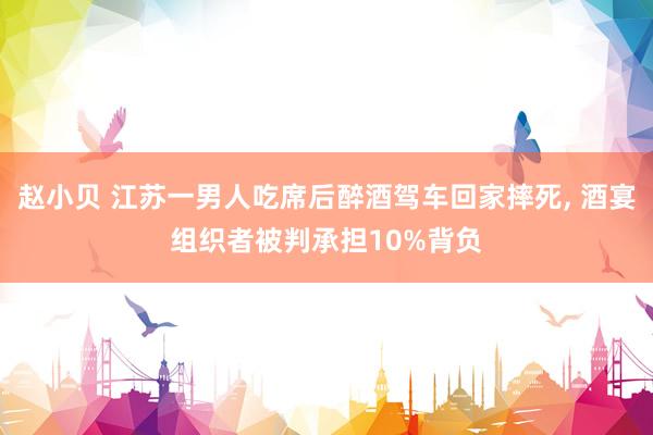 赵小贝 江苏一男人吃席后醉酒驾车回家摔死, 酒宴组织者被判承担10%背负