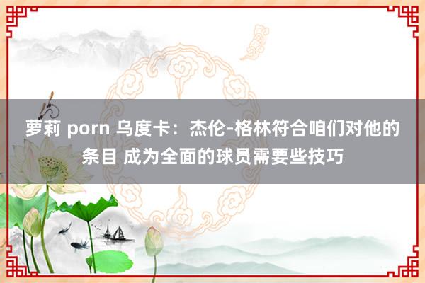 萝莉 porn 乌度卡:杰伦-格林符合咱们对他的条目 成为全面的球员需要些技巧