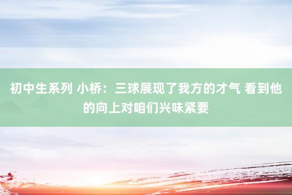 初中生系列 小桥:三球展现了我方的才气 看到他的向上对咱们兴味紧要