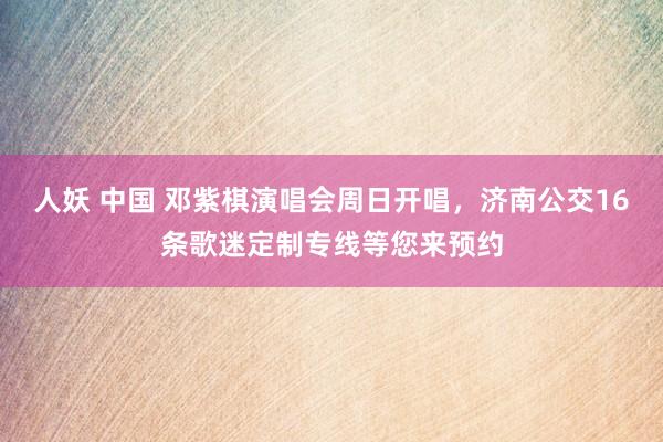 人妖 中国 邓紫棋演唱会周日开唱,济南公交16条歌迷定制专线等您来预约