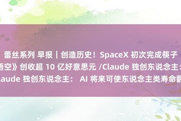 蕾丝系列 早报|创造历史!SpaceX 初次完成筷子夹火箭/《黑传闻: 悟空》创收超 10 亿好意思元 /Claude 独创东说念主: AI 将来可使东说念主类寿命翻倍