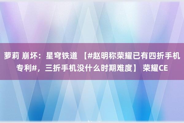 萝莉 崩坏:星穹铁道 【#赵明称荣耀已有四折手机专利#,三折手机没什么时期难度】 荣耀CE