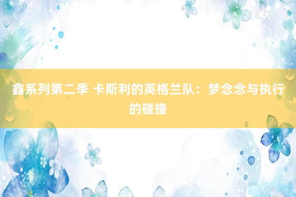 鑫系列第二季 卡斯利的英格兰队:梦念念与执行的碰撞