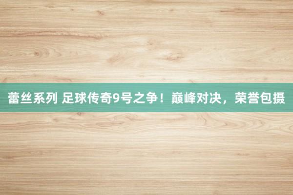 蕾丝系列 足球传奇9号之争！巅峰对决，荣誉包摄