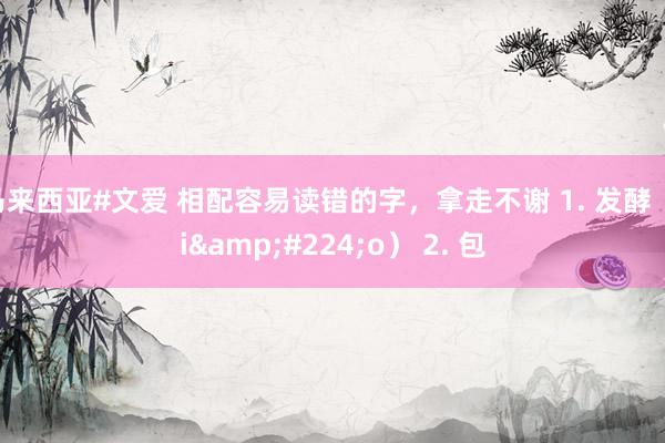 马来西亚#文爱 相配容易读错的字,拿走不谢 1. 发酵(jiào) 2. 包