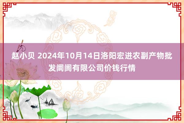 赵小贝 2024年10月14日洛阳宏进农副产物批发阛阓有限公司价钱行情