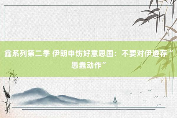 鑫系列第二季 伊朗申饬好意思国:不要对伊遴荐“愚蠢动作”