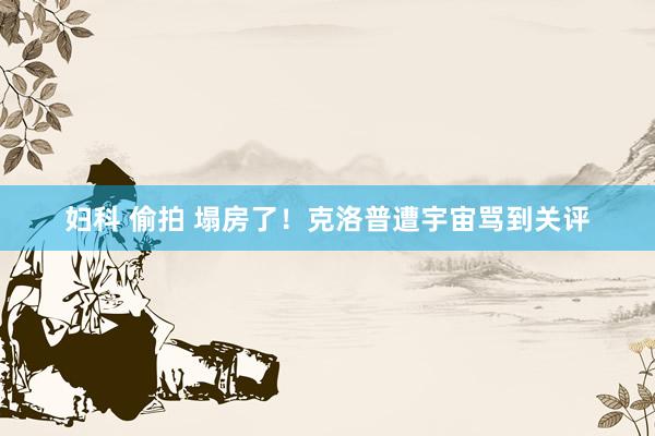 妇科 偷拍 塌房了!克洛普遭宇宙骂到关评