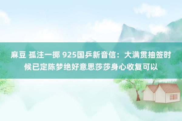 麻豆 孤注一掷 925国乒新音信:大满贯抽签时候已定陈梦绝好意思莎莎身心收复可以
