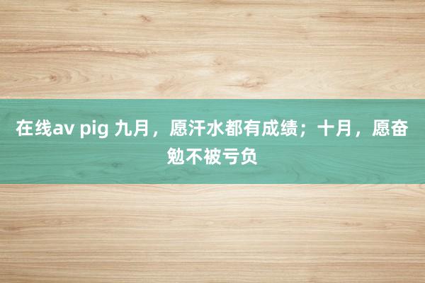 在线av pig 九月,愿汗水都有成绩;十月,愿奋勉不被亏负