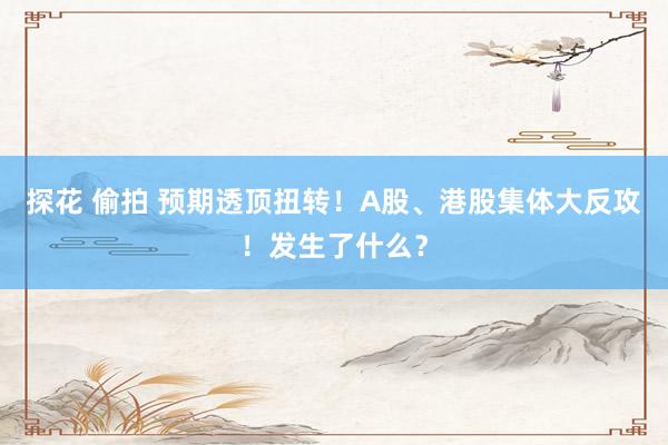 探花 偷拍 预期透顶扭转!A股、港股集体大反攻!发生了什么?