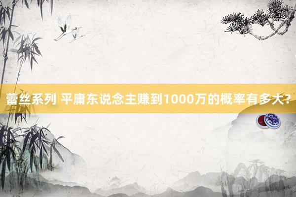 蕾丝系列 平庸东说念主赚到1000万的概率有多大?