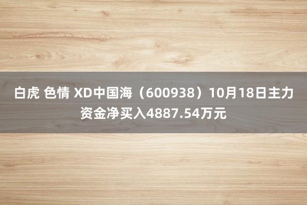 白虎 色情 XD中国海（600938）10月18日主力资金净买入4887.54万元