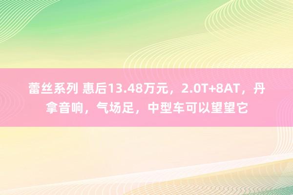 蕾丝系列 惠后13.48万元，2.0T+8AT，丹拿音响，气场足，中型车可以望望它