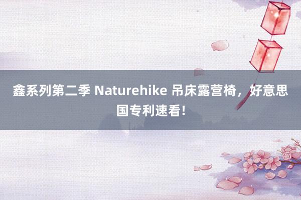 鑫系列第二季 Naturehike 吊床露营椅,好意思国专利速看!