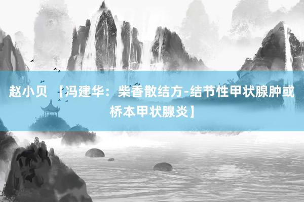 赵小贝 【冯建华:柴香散结方-结节性甲状腺肿或桥本甲状腺炎】