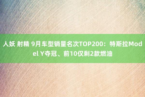 人妖 射精 9月车型销量名次TOP200:特斯拉Model Y夺冠、前10仅剩2款燃油