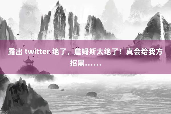 露出 twitter 绝了,詹姆斯太绝了!真会给我方招黑……