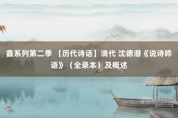 鑫系列第二季 【历代诗话】清代 沈德潜《说诗晬语》(全录本)及概述
