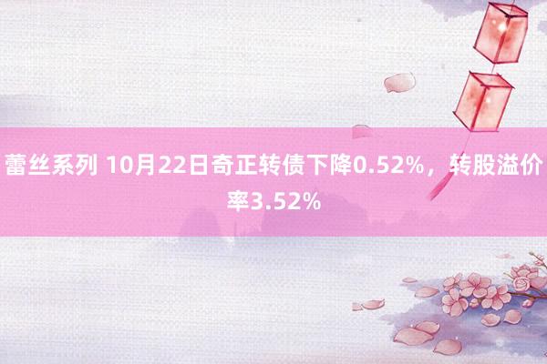 蕾丝系列 10月22日奇正转债下降0.52%,转股溢价率3.52%