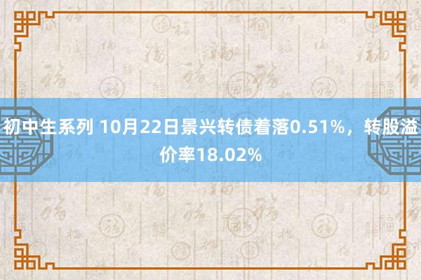 初中生系列 10月22日景兴转债着落0.51%,转股溢价率18.02%