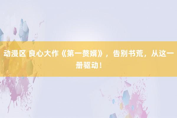 动漫区 良心大作《第一赘婿》,告别书荒,从这一册驱动!