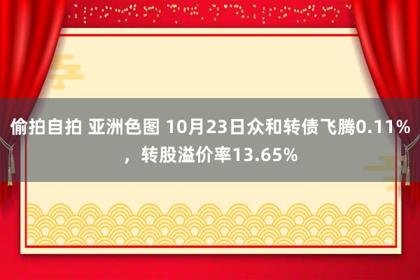 偷拍自拍 亚洲色图 10月23日众和转债飞腾0.11%,转股溢价率13.65%