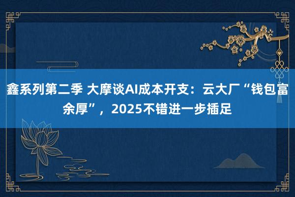 鑫系列第二季 大摩谈AI成本开支:云大厂“钱包富余厚”,2025不错进一步插足