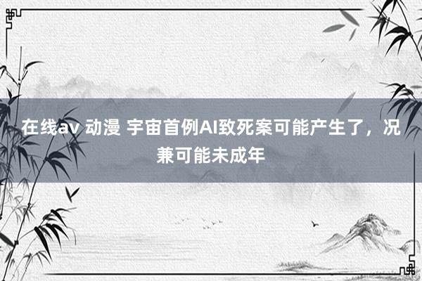 在线av 动漫 宇宙首例AI致死案可能产生了,况兼可能未成年