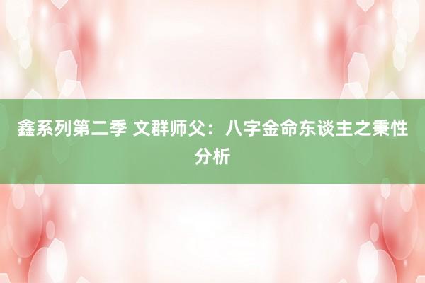 鑫系列第二季 文群师父:八字金命东谈主之秉性分析