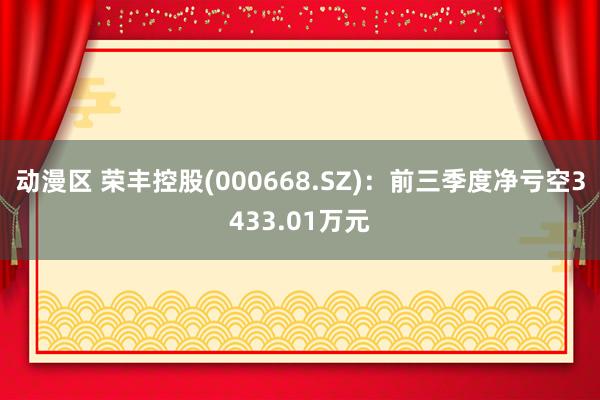 动漫区 荣丰控股(000668.SZ):前三季度净亏空3433.01万元