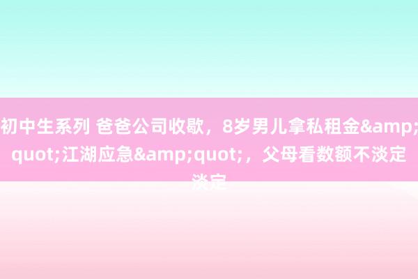 初中生系列 爸爸公司收歇,8岁男儿拿私租金"江湖应急",父母看数额不淡定