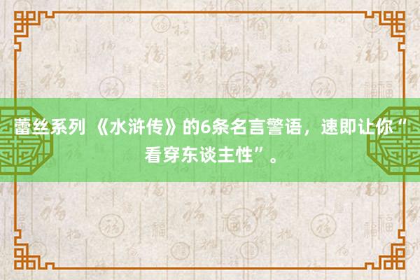 蕾丝系列 《水浒传》的6条名言警语，速即让你“看穿东谈主性”。