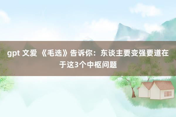 gpt 文爱 《毛选》告诉你:东谈主要变强要道在于这3个中枢问题