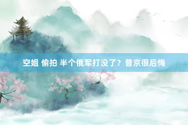 空姐 偷拍 半个俄军打没了?普京很后悔