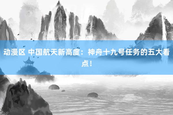 动漫区 中国航天新高度:神舟十九号任务的五大看点!